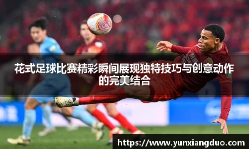 花式足球比赛精彩瞬间展现独特技巧与创意动作的完美结合