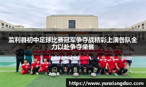 监利县初中足球比赛冠军争夺战精彩上演各队全力以赴争夺荣誉