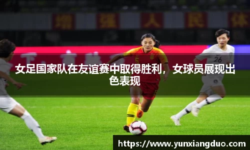 女足国家队在友谊赛中取得胜利，女球员展现出色表现